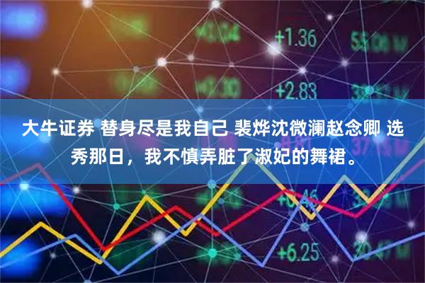 大牛证券 替身尽是我自己 裴烨沈微澜赵念卿 选秀那日,我不慎弄脏了淑妃的舞裙。