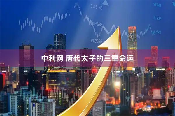 中利网 唐代太子的三重命运