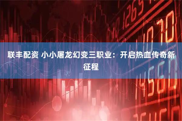 联丰配资 小小屠龙幻变三职业：开启热血传奇新征程