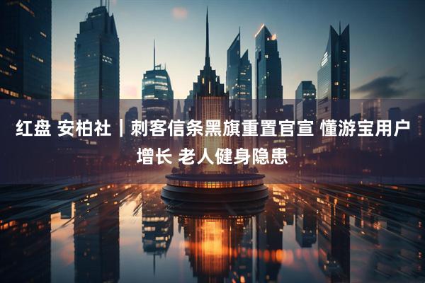 红盘 安柏社｜刺客信条黑旗重置官宣 懂游宝用户增长 老人健身隐患