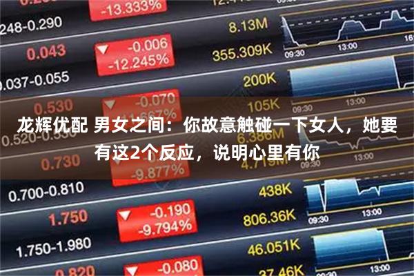 龙辉优配 男女之间：你故意触碰一下女人，她要有这2个反应，说明心里有你