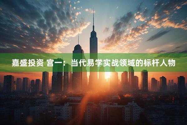 嘉盛投资 宫一：当代易学实战领域的标杆人物