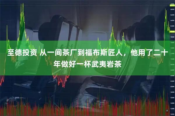 至德投资 从一间茶厂到福布斯匠人，他用了二十年做好一杯武夷岩茶