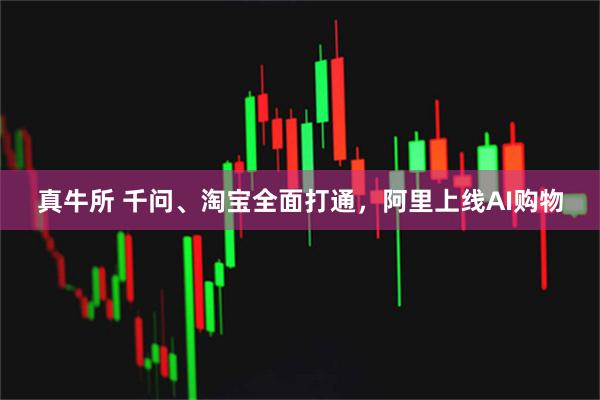 真牛所 千问、淘宝全面打通，阿里上线AI购物